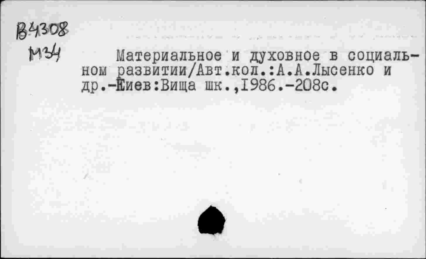 ﻿Материальное и духовное в социаль развитии/Авт.кол.:А.А.Лысенко и Еиев:Вища шк.,1986.-2О8с.